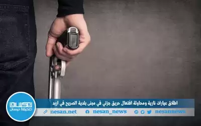 إطلاق عيارات نارية ومحاولة افتعال حريق