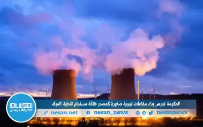 الحكومة تدرس بناء مفاعلات نووية صغيرة